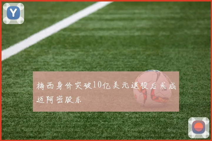 梅西身价突破10亿美元退役后或成迈阿密股东