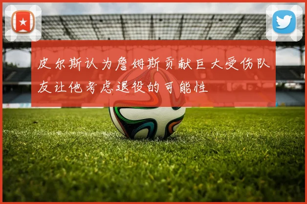 皮尔斯认为詹姆斯贡献巨大受伤队友让他考虑退役的可能性