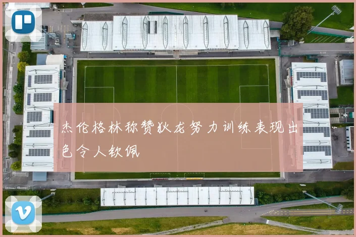 杰伦格林称赞狄龙努力训练表现出色令人钦佩