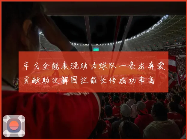 辛戈全能表现助力球队一条龙奔袭贡献助攻解围拦截长传成功率高
