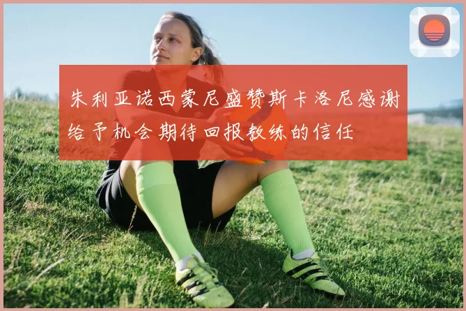 朱利亚诺西蒙尼盛赞斯卡洛尼感谢给予机会期待回报教练的信任