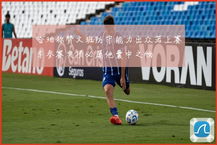 哈珀称赞文班防守能力出众若上赛季参赛奖项必属他囊中之物