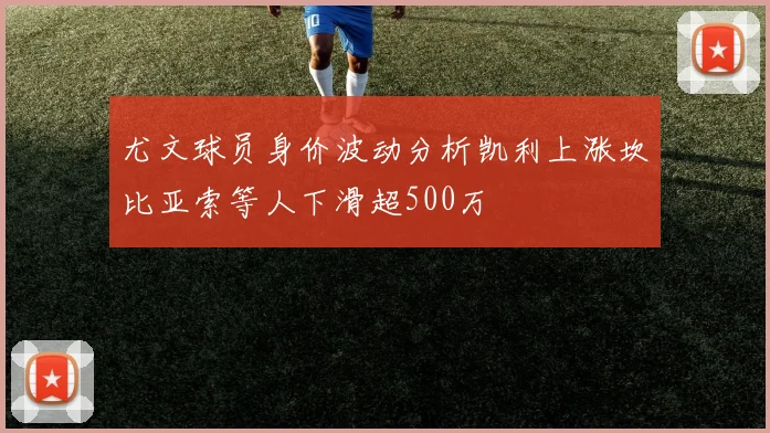 尤文球员身价波动分析凯利上涨坎比亚索等人下滑超500万