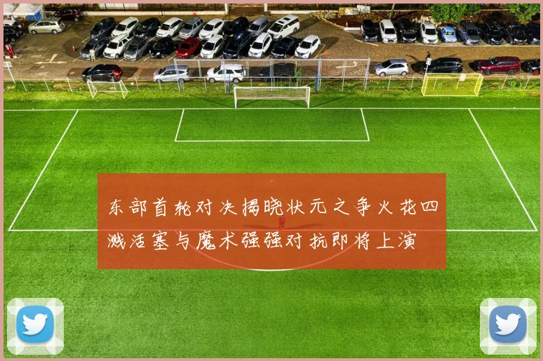 东部首轮对决揭晓状元之争火花四溅活塞与魔术强强对抗即将上演