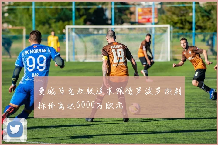 曼城马竞积极追求佩德罗波罗热刺标价高达6000万欧元