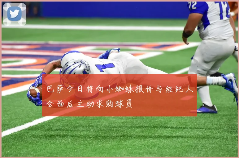 巴萨今日将向小蜘蛛报价与经纪人会面后主动求购球员