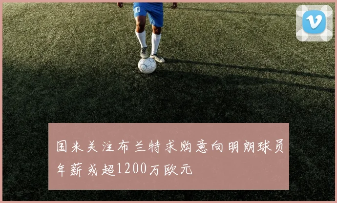 国米关注布兰特求购意向明朗球员年薪或超1200万欧元