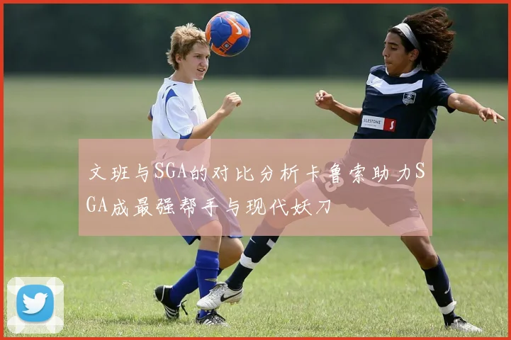 文班与SGA的对比分析卡鲁索助力SGA成最强帮手与现代妖刀