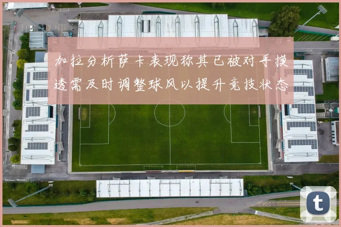 加拉分析萨卡表现称其已被对手摸透需及时调整球风以提升竞技状态
