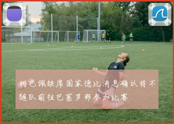 姆巴佩缺席国家德比消息确认将不随队前往巴塞罗那参加比赛